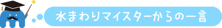 水まわりマイスターからの一言